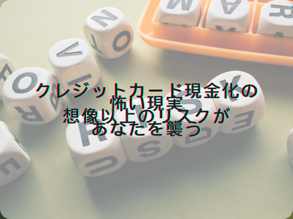 クレジットカード現金化の怖い現実：想像以上のリスクがあなたを襲う